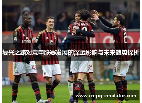 复兴之路对意甲联赛发展的深远影响与未来趋势探析