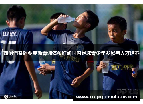 如何借鉴阿贾克斯青训体系推动国内足球青少年发展与人才培养