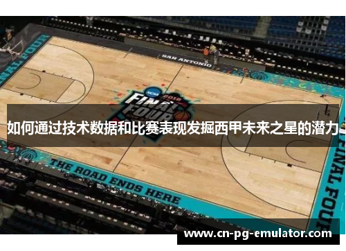 如何通过技术数据和比赛表现发掘西甲未来之星的潜力 如何通过技术数据和比赛表现发掘西甲未来之星的潜力
