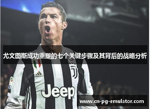 尤文图斯成功重塑的七个关键步骤及其背后的战略分析 尤文图斯成功重塑的七个关键步骤及其背后的战略分析