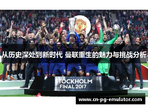 从历史深处到新时代 曼联重生的魅力与挑战分析