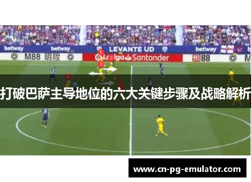 打破巴萨主导地位的六大关键步骤及战略解析 打破巴萨主导地位的六大关键步骤及战略解析