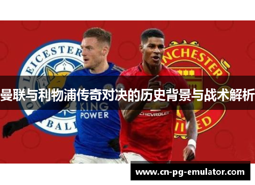 曼联与利物浦传奇对决的历史背景与战术解析 曼联与利物浦传奇对决的历史背景与战术解析