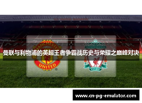 曼联与利物浦的英超王者争霸战历史与荣耀之巅峰对决 曼联与利物浦的英超王者争霸战历史与荣耀之巅峰对决