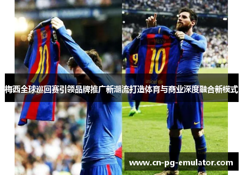梅西全球巡回赛引领品牌推广新潮流打造体育与商业深度融合新模式 梅西全球巡回赛引领品牌推广新潮流打造体育与商业深度融合新模式