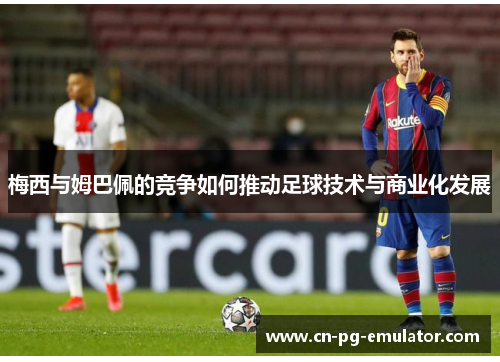 梅西与姆巴佩的竞争如何推动足球技术与商业化发展 梅西与姆巴佩的竞争如何推动足球技术与商业化发展