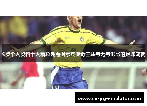 C罗个人资料十大精彩亮点揭示其传奇生涯与无与伦比的足球成就 C罗个人资料十大精彩亮点揭示其传奇生涯与无与伦比的足球成就