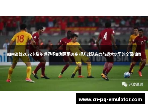 如何备战2022卡塔尔世界杯亚洲区预选赛 提升球队实力与战术水平的全面指南 如何备战2022卡塔尔世界杯亚洲区预选赛 提升球队实力与战术水平的全面指南