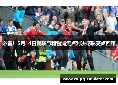 必看!5月14日曼联与利物浦焦点对决精彩亮点回顾 必看!5月14日曼联与利物浦焦点对决精彩亮点回顾