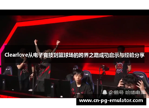 Clearlove从电子竞技到篮球场的跨界之路成功启示与经验分享