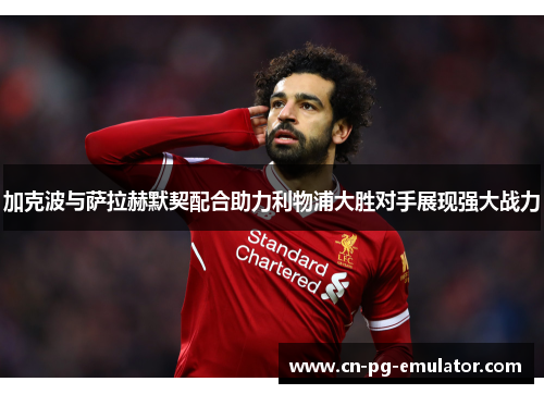 加克波与萨拉赫默契配合助力利物浦大胜对手展现强大战力 加克波与萨拉赫默契配合助力利物浦大胜对手展现强大战力