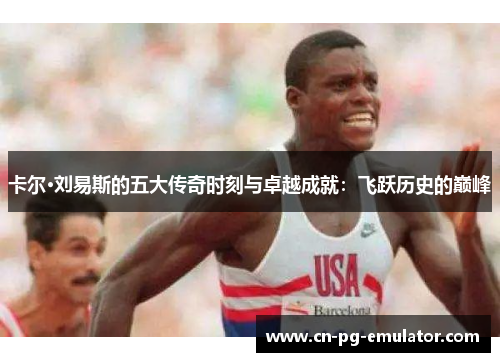 卡尔·刘易斯的五大传奇时刻与卓越成就:飞跃历史的巅峰 卡尔·刘易斯的五大传奇时刻与卓越成就:飞跃历史的巅峰