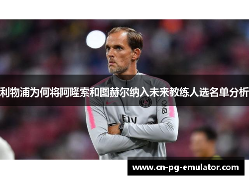 利物浦为何将阿隆索和图赫尔纳入未来教练人选名单分析 利物浦为何将阿隆索和图赫尔纳入未来教练人选名单分析