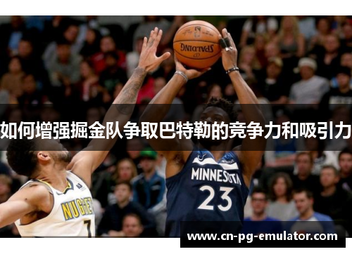 如何增强掘金队争取巴特勒的竞争力和吸引力 如何增强掘金队争取巴特勒的竞争力和吸引力
