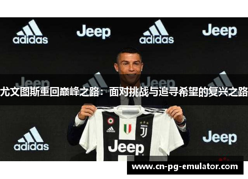 尤文图斯重回巅峰之路:面对挑战与追寻希望的复兴之路 尤文图斯重回巅峰之路:面对挑战与追寻希望的复兴之路