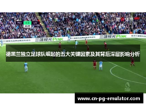 德黑兰独立足球队崛起的五大关键因素及其背后深层影响分析 德黑兰独立足球队崛起的五大关键因素及其背后深层影响分析