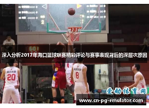 深入分析2017年海口篮球联赛精彩评论与赛事表现背后的深层次原因