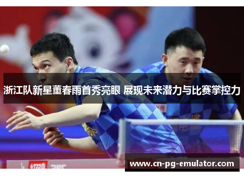 浙江队新星董春雨首秀亮眼 展现未来潜力与比赛掌控力