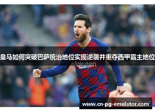 皇马如何突破巴萨统治地位实现逆袭并重夺西甲霸主地位 皇马如何突破巴萨统治地位实现逆袭并重夺西甲霸主地位
