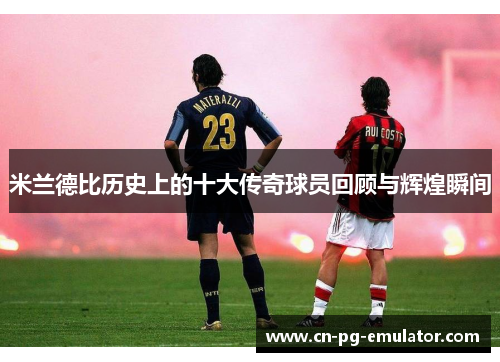 米兰德比历史上的十大传奇球员回顾与辉煌瞬间 米兰德比历史上的十大传奇球员回顾与辉煌瞬间