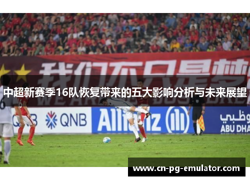 中超新赛季16队恢复带来的五大影响分析与未来展望