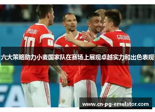 六大策略助力小麦国家队在赛场上展现卓越实力和出色表现