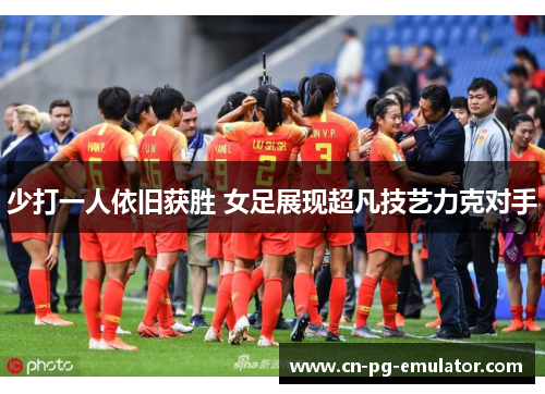 少打一人依旧获胜 女足展现超凡技艺力克对手 少打一人依旧获胜 女足展现超凡技艺力克对手