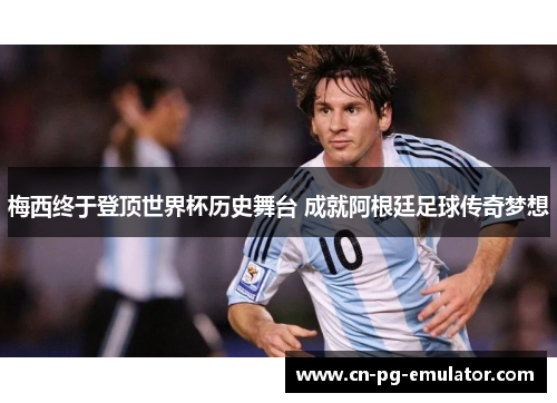 梅西终于登顶世界杯历史舞台 成就阿根廷足球传奇梦想 梅西终于登顶世界杯历史舞台 成就阿根廷足球传奇梦想