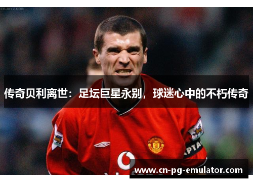 传奇贝利离世:足坛巨星永别,球迷心中的不朽传奇 传奇贝利离世:足坛巨星永别,球迷心中的不朽传奇