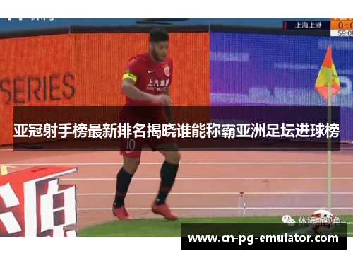 亚冠射手榜最新排名揭晓谁能称霸亚洲足坛进球榜 亚冠射手榜最新排名揭晓谁能称霸亚洲足坛进球榜