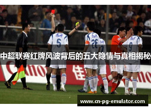 中超联赛红牌风波背后的五大隐情与真相揭秘 中超联赛红牌风波背后的五大隐情与真相揭秘