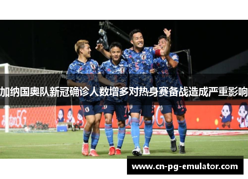 加纳国奥队新冠确诊人数增多对热身赛备战造成严重影响
