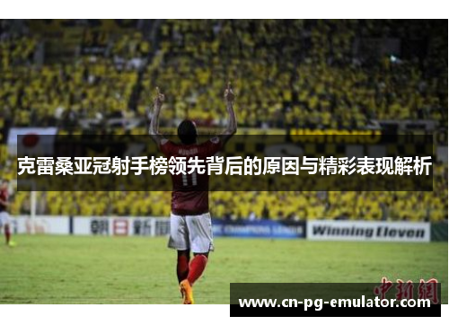 克雷桑亚冠射手榜领先背后的原因与精彩表现解析 克雷桑亚冠射手榜领先背后的原因与精彩表现解析
