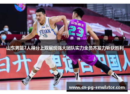 山东男篮7人得分上双展现强大团队实力全员齐发力斩获胜利 山东男篮7人得分上双展现强大团队实力全员齐发力斩获胜利