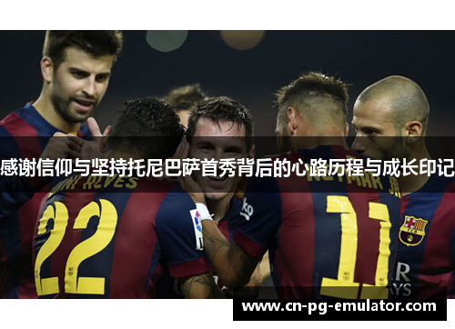 感谢信仰与坚持托尼巴萨首秀背后的心路历程与成长印记 感谢信仰与坚持托尼巴萨首秀背后的心路历程与成长印记