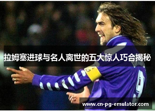 拉姆塞进球与名人离世的五大惊人巧合揭秘 拉姆塞进球与名人离世的五大惊人巧合揭秘