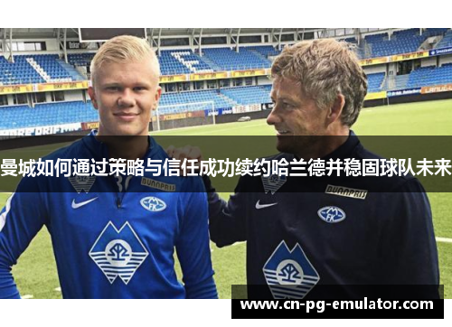 曼城如何通过策略与信任成功续约哈兰德并稳固球队未来 曼城如何通过策略与信任成功续约哈兰德并稳固球队未来