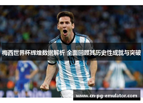 梅西世界杯辉煌数据解析 全面回顾其历史性成就与突破 梅西世界杯辉煌数据解析 全面回顾其历史性成就与突破