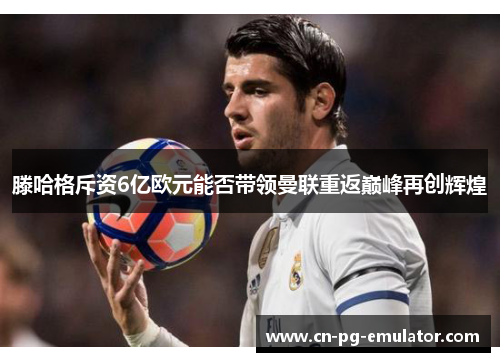 滕哈格斥资6亿欧元能否带领曼联重返巅峰再创辉煌 滕哈格斥资6亿欧元能否带领曼联重返巅峰再创辉煌