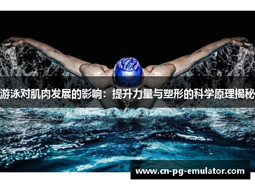 游泳对肌肉发展的影响:提升力量与塑形的科学原理揭秘 游泳对肌肉发展的影响:提升力量与塑形的科学原理揭秘