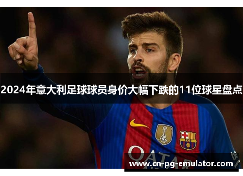 2024年意大利足球球员身价大幅下跌的11位球星盘点