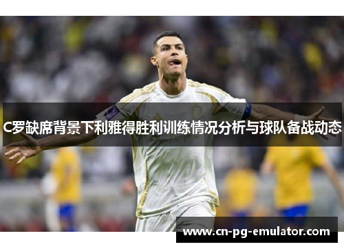 C罗缺席背景下利雅得胜利训练情况分析与球队备战动态