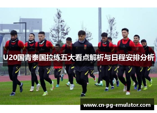 U20国青泰国拉练五大看点解析与日程安排分析 U20国青泰国拉练五大看点解析与日程安排分析
