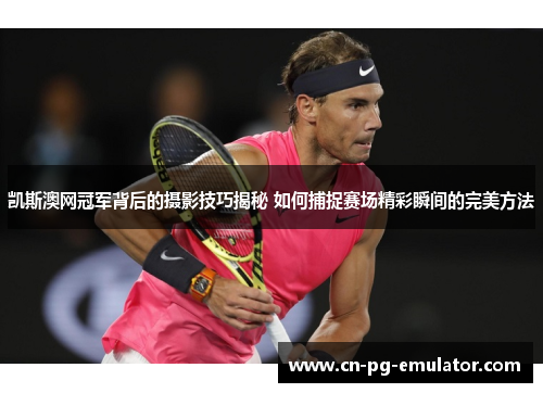 凯斯澳网冠军背后的摄影技巧揭秘 如何捕捉赛场精彩瞬间的完美方法 凯斯澳网冠军背后的摄影技巧揭秘 如何捕捉赛场精彩瞬间的完美方法