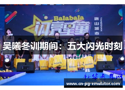 吴曦冬训期间:五大闪光时刻 吴曦冬训期间:五大闪光时刻