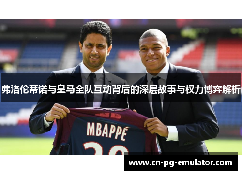 弗洛伦蒂诺与皇马全队互动背后的深层故事与权力博弈解析 弗洛伦蒂诺与皇马全队互动背后的深层故事与权力博弈解析
