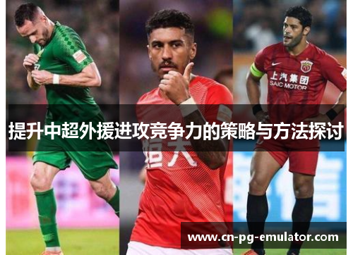 提升中超外援进攻竞争力的策略与方法探讨 提升中超外援进攻竞争力的策略与方法探讨