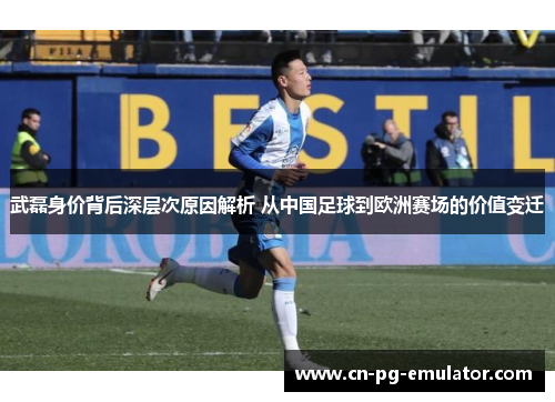 武磊身价背后深层次原因解析 从中国足球到欧洲赛场的价值变迁