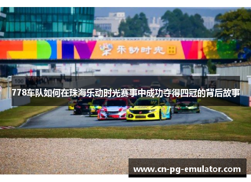 778车队如何在珠海乐动时光赛事中成功夺得四冠的背后故事 778车队如何在珠海乐动时光赛事中成功夺得四冠的背后故事