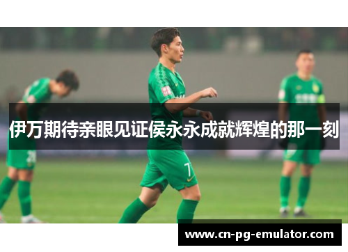 伊万期待亲眼见证侯永永成就辉煌的那一刻